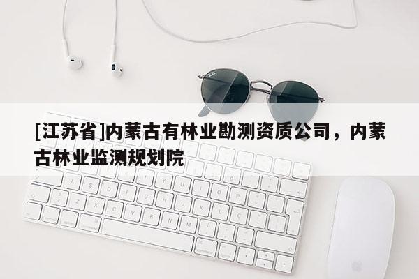 [江蘇省]內(nèi)蒙古有林業(yè)勘測(cè)資質(zhì)公司，內(nèi)蒙古林業(yè)監(jiān)測(cè)規(guī)劃院