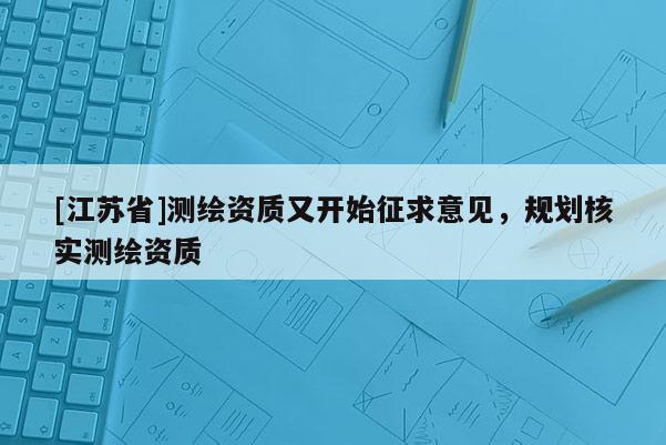 [江蘇省]測繪資質(zhì)又開始征求意見，規(guī)劃核實測繪資質(zhì)