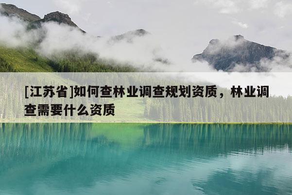 [江蘇省]如何查林業(yè)調(diào)查規(guī)劃資質(zhì)，林業(yè)調(diào)查需要什么資質(zhì)