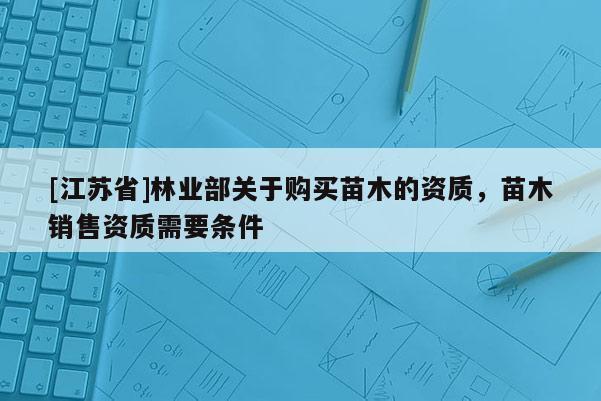 [江蘇省]林業(yè)部關(guān)于購(gòu)買(mǎi)苗木的資質(zhì)，苗木銷(xiāo)售資質(zhì)需要條件