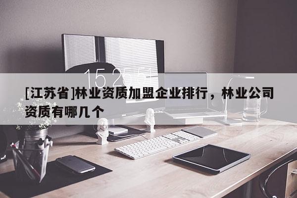 [江蘇省]林業(yè)資質(zhì)加盟企業(yè)排行，林業(yè)公司資質(zhì)有哪幾個(gè)