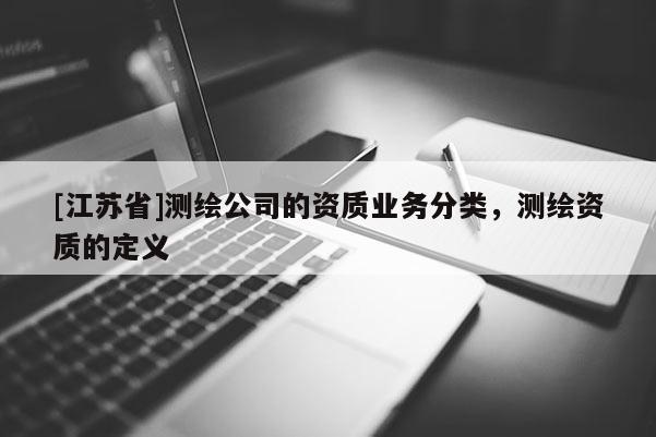 [江蘇省]測繪公司的資質(zhì)業(yè)務分類，測繪資質(zhì)的定義