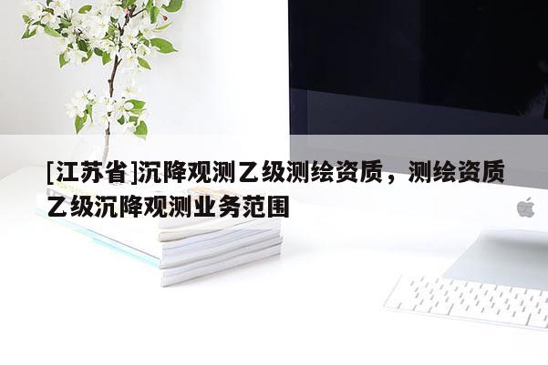 [江蘇省]沉降觀測(cè)乙級(jí)測(cè)繪資質(zhì)，測(cè)繪資質(zhì)乙級(jí)沉降觀測(cè)業(yè)務(wù)范圍