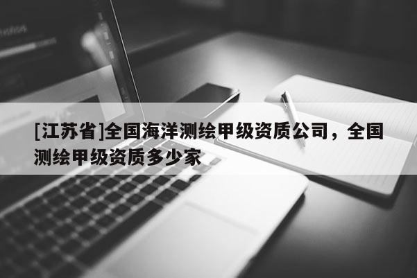 [江蘇省]全國(guó)海洋測(cè)繪甲級(jí)資質(zhì)公司，全國(guó)測(cè)繪甲級(jí)資質(zhì)多少家