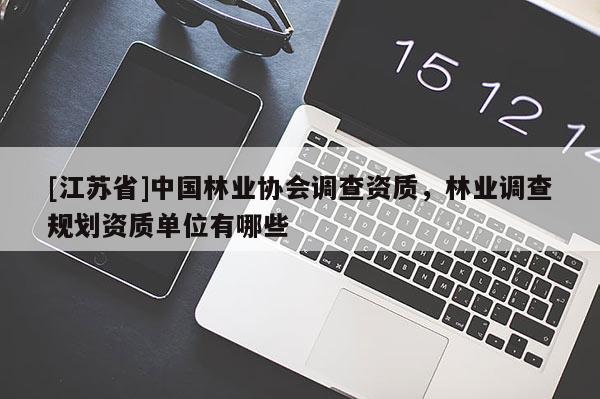 [江蘇省]中國林業(yè)協(xié)會調(diào)查資質(zhì)，林業(yè)調(diào)查規(guī)劃資質(zhì)單位有哪些