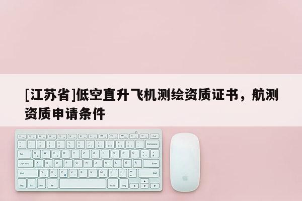 [江蘇省]低空直升飛機(jī)測(cè)繪資質(zhì)證書(shū)，航測(cè)資質(zhì)申請(qǐng)條件