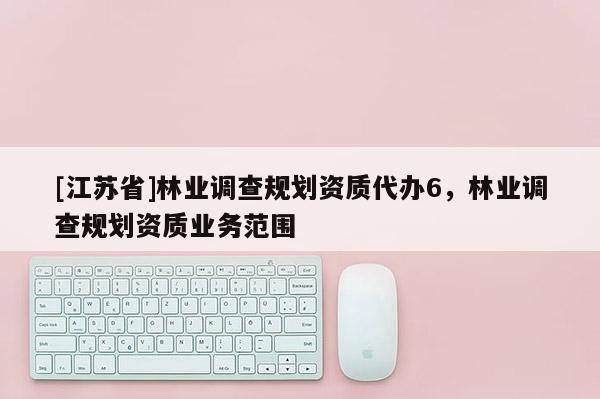 [江蘇省]林業(yè)調(diào)查規(guī)劃資質(zhì)代辦6，林業(yè)調(diào)查規(guī)劃資質(zhì)業(yè)務(wù)范圍