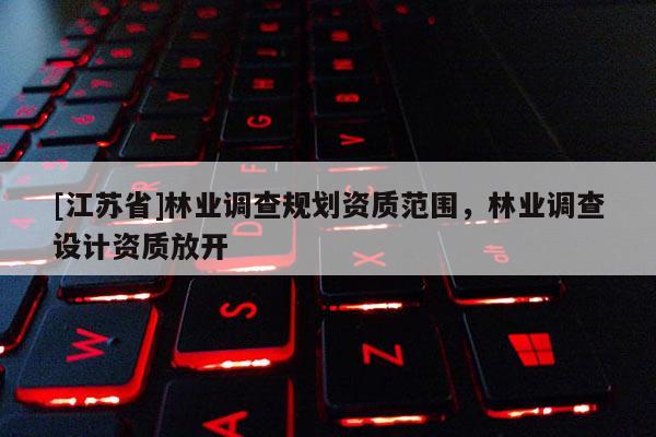 [江蘇省]林業(yè)調查規(guī)劃資質范圍，林業(yè)調查設計資質放開