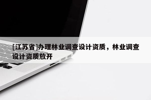 [江蘇省]辦理林業(yè)調(diào)查設(shè)計(jì)資質(zhì)，林業(yè)調(diào)查設(shè)計(jì)資質(zhì)放開