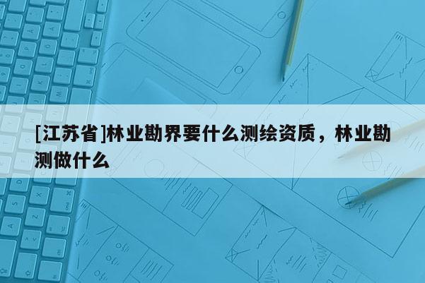 [江蘇省]林業(yè)勘界要什么測繪資質，林業(yè)勘測做什么