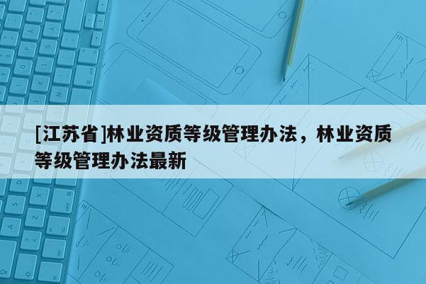 [江蘇省]林業(yè)資質(zhì)等級管理辦法，林業(yè)資質(zhì)等級管理辦法最新