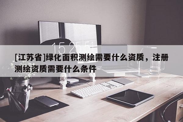 [江蘇省]綠化面積測繪需要什么資質(zhì)，注冊測繪資質(zhì)需要什么條件