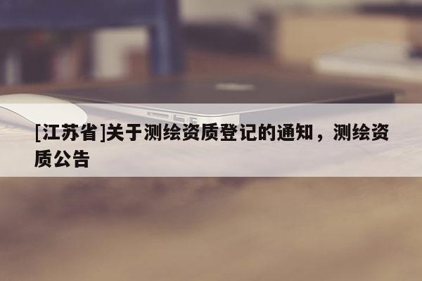 [江蘇省]關于測繪資質登記的通知，測繪資質公告