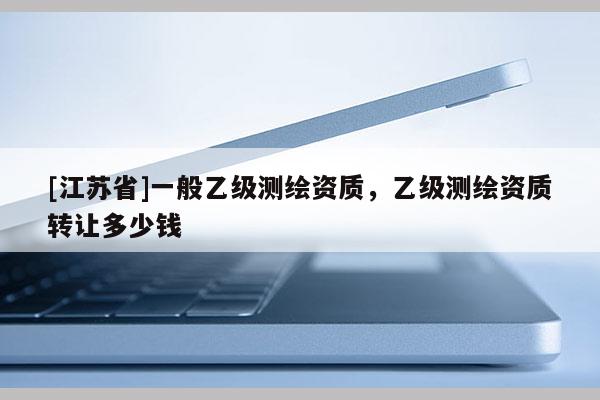 [江蘇省]一般乙級測繪資質(zhì)，乙級測繪資質(zhì)轉(zhuǎn)讓多少錢