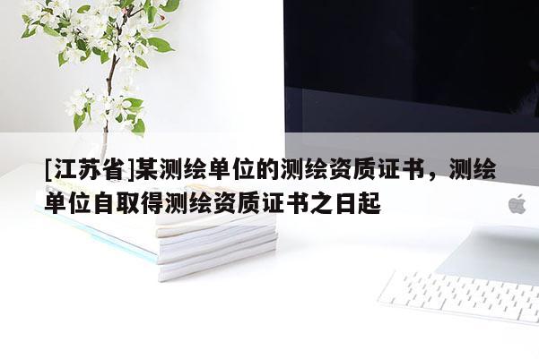 [江蘇省]某測繪單位的測繪資質(zhì)證書，測繪單位自取得測繪資質(zhì)證書之日起