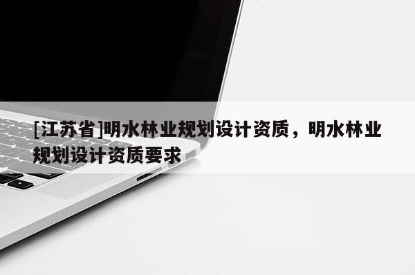 [江蘇省]明水林業(yè)規(guī)劃設計資質(zhì)，明水林業(yè)規(guī)劃設計資質(zhì)要求