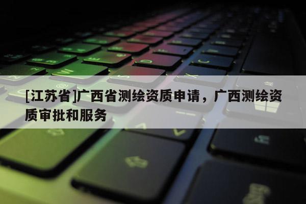 [江蘇省]廣西省測(cè)繪資質(zhì)申請(qǐng)，廣西測(cè)繪資質(zhì)審批和服務(wù)