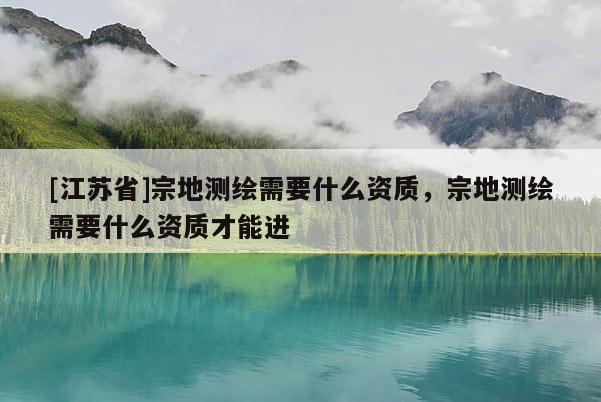 [江蘇省]宗地測(cè)繪需要什么資質(zhì)，宗地測(cè)繪需要什么資質(zhì)才能進(jìn)