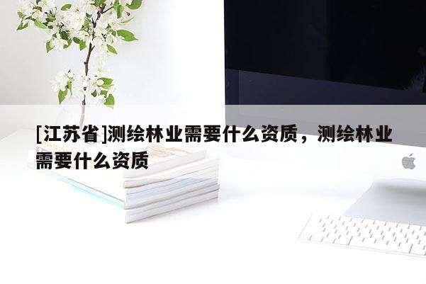 [江蘇省]測繪林業(yè)需要什么資質(zhì)，測繪林業(yè)需要什么資質(zhì)