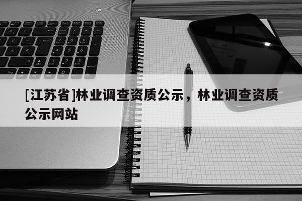 [江蘇省]林業(yè)調(diào)查資質(zhì)公示，林業(yè)調(diào)查資質(zhì)公示網(wǎng)站