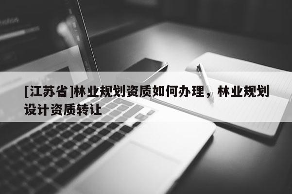 [江蘇省]林業(yè)規(guī)劃資質(zhì)如何辦理，林業(yè)規(guī)劃設(shè)計資質(zhì)轉(zhuǎn)讓