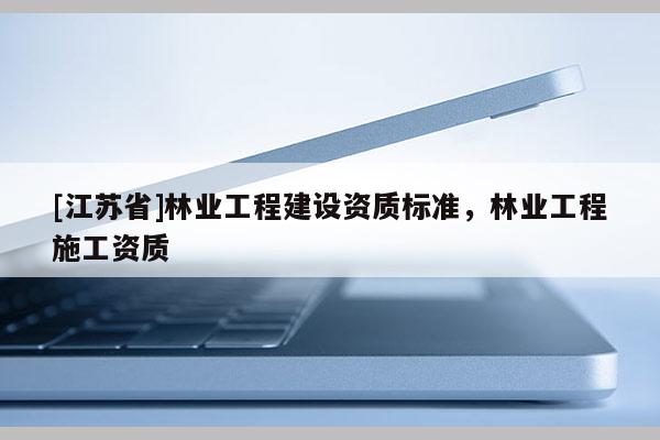 [江蘇省]林業(yè)工程建設資質(zhì)標準，林業(yè)工程施工資質(zhì)