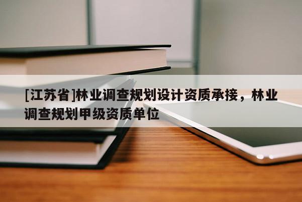 [江蘇省]林業(yè)調(diào)查規(guī)劃設計資質(zhì)承接，林業(yè)調(diào)查規(guī)劃甲級資質(zhì)單位