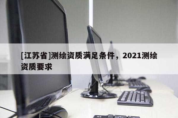 [江蘇省]測繪資質(zhì)滿足條件，2021測繪資質(zhì)要求