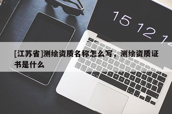 [江蘇省]測繪資質(zhì)名稱怎么寫，測繪資質(zhì)證書是什么