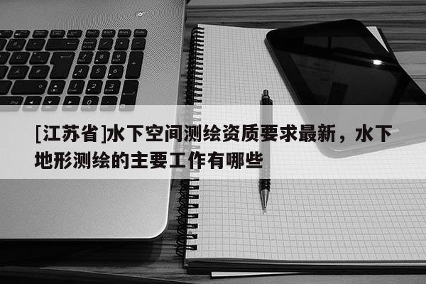 [江蘇省]水下空間測(cè)繪資質(zhì)要求最新，水下地形測(cè)繪的主要工作有哪些