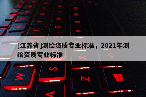 [江蘇省]測繪資質(zhì)專業(yè)標準，2021年測繪資質(zhì)專業(yè)標準