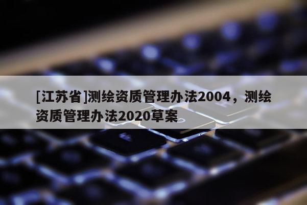 [江蘇省]測繪資質管理辦法2004，測繪資質管理辦法2020草案