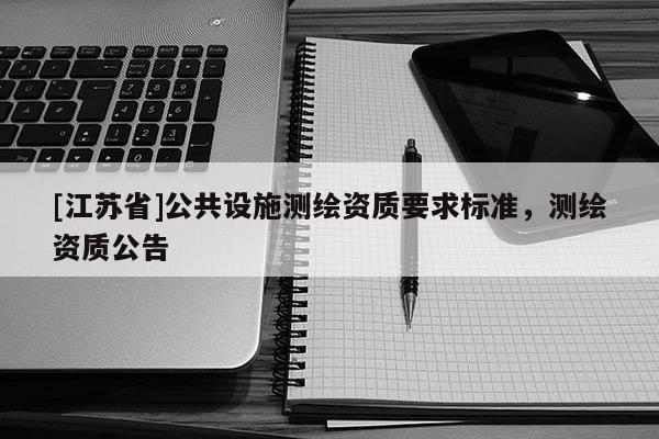 [江蘇省]公共設(shè)施測(cè)繪資質(zhì)要求標(biāo)準(zhǔn)，測(cè)繪資質(zhì)公告