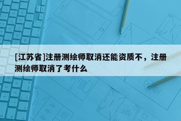 [江蘇省]注冊測繪師取消還能資質(zhì)不，注冊測繪師取消了考什么