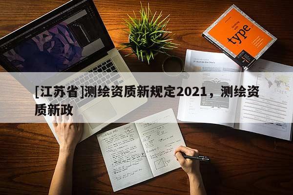 [江蘇省]測繪資質(zhì)新規(guī)定2021，測繪資質(zhì)新政