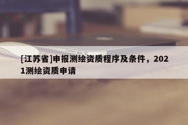 [江蘇省]申報(bào)測(cè)繪資質(zhì)程序及條件，2021測(cè)繪資質(zhì)申請(qǐng)