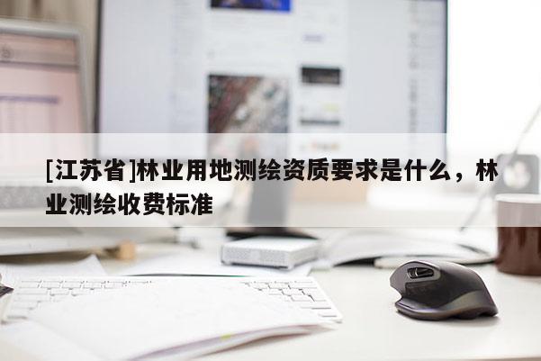 [江蘇省]林業(yè)用地測(cè)繪資質(zhì)要求是什么，林業(yè)測(cè)繪收費(fèi)標(biāo)準(zhǔn)