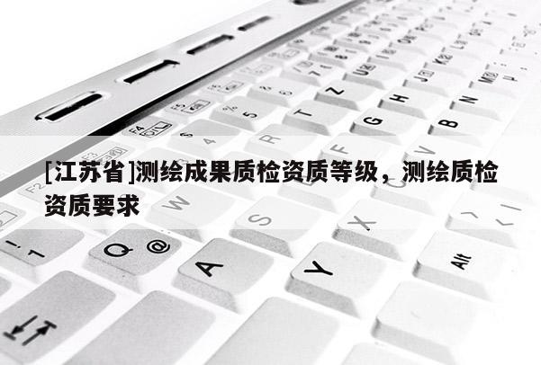 [江蘇省]測繪成果質(zhì)檢資質(zhì)等級，測繪質(zhì)檢資質(zhì)要求