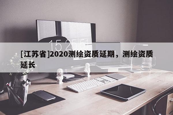 [江蘇省]2020測繪資質(zhì)延期，測繪資質(zhì)延長