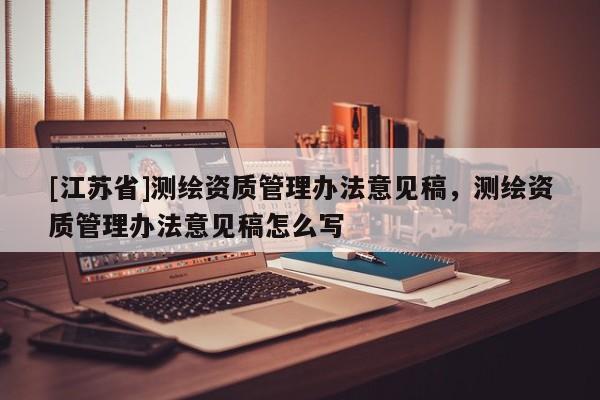 [江蘇省]測繪資質管理辦法意見稿，測繪資質管理辦法意見稿怎么寫