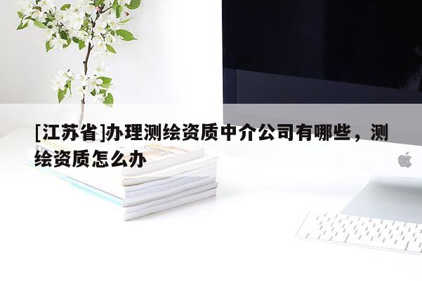 [江蘇省]辦理測繪資質中介公司有哪些，測繪資質怎么辦