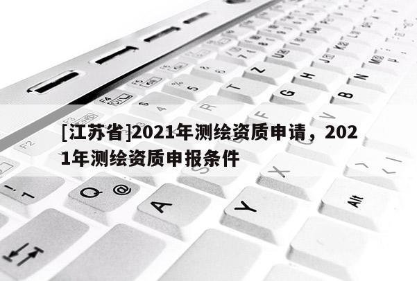 [江蘇省]2021年測繪資質(zhì)申請，2021年測繪資質(zhì)申報條件