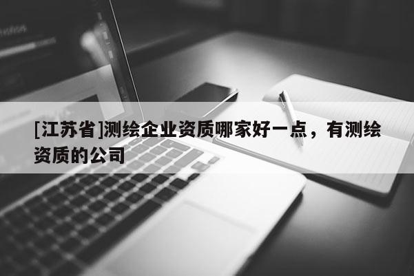 [江蘇省]測(cè)繪企業(yè)資質(zhì)哪家好一點(diǎn)，有測(cè)繪資質(zhì)的公司