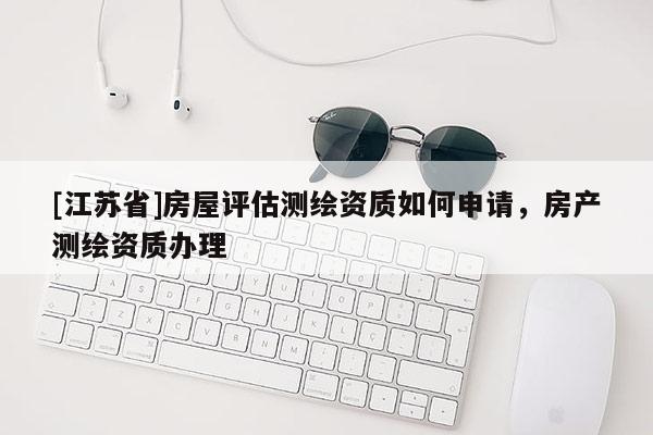 [江蘇省]房屋評(píng)估測(cè)繪資質(zhì)如何申請(qǐng)，房產(chǎn)測(cè)繪資質(zhì)辦理