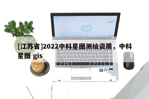 [江蘇省]2022中科星圖測(cè)繪資質(zhì)，中科星圖 gis