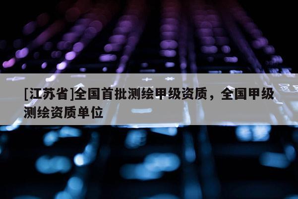 [江蘇省]全國(guó)首批測(cè)繪甲級(jí)資質(zhì)，全國(guó)甲級(jí)測(cè)繪資質(zhì)單位