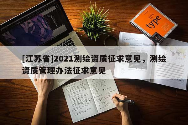 [江蘇省]2021測繪資質(zhì)征求意見，測繪資質(zhì)管理辦法征求意見