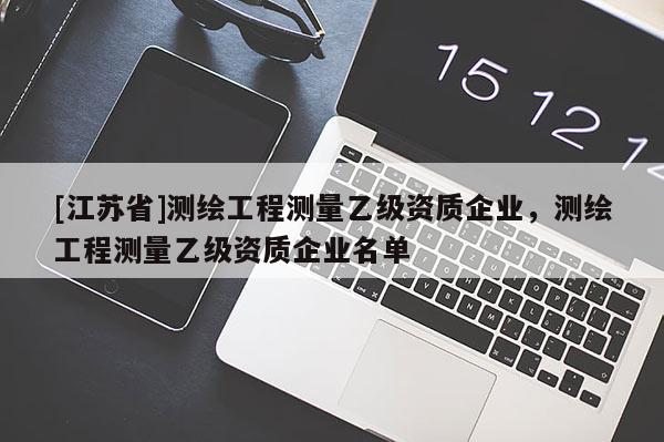 [江蘇省]測繪工程測量乙級資質企業(yè)，測繪工程測量乙級資質企業(yè)名單