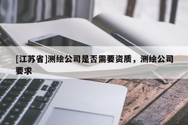 [江蘇省]測(cè)繪公司是否需要資質(zhì)，測(cè)繪公司要求