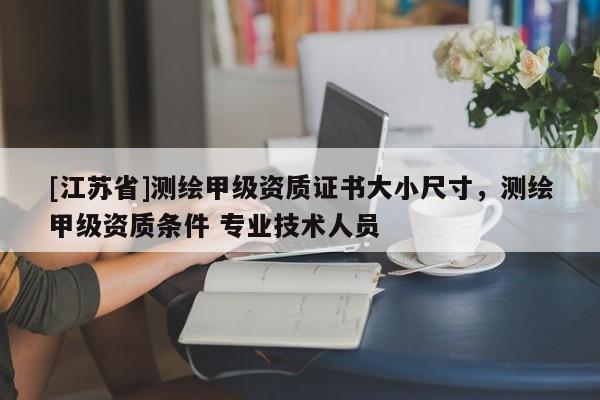 [江蘇省]測繪甲級資質證書大小尺寸，測繪甲級資質條件 專業(yè)技術人員